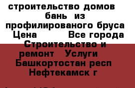 строительство домов , бань  из профилированого бруса › Цена ­ 100 - Все города Строительство и ремонт » Услуги   . Башкортостан респ.,Нефтекамск г.